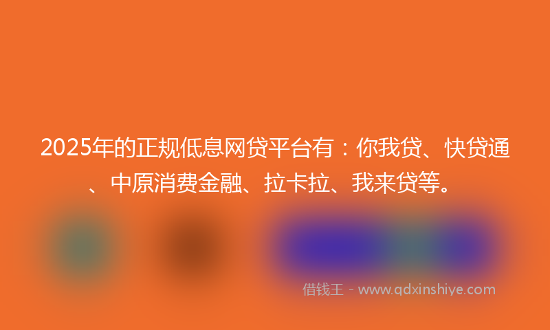 2025年的正规低息网贷平台有：你我贷、快贷通、中原消费金融、拉卡拉、我来贷等。