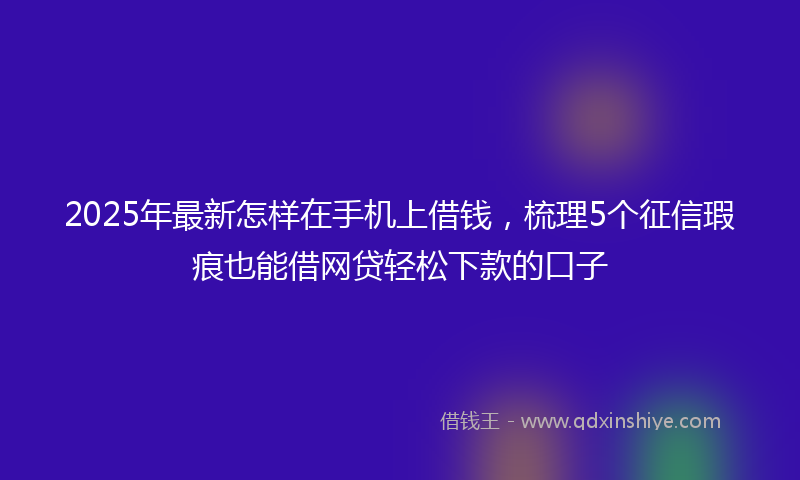 2025年最新怎样在手机上借钱，梳理5个征信瑕疵也能借网贷轻松下款的口子