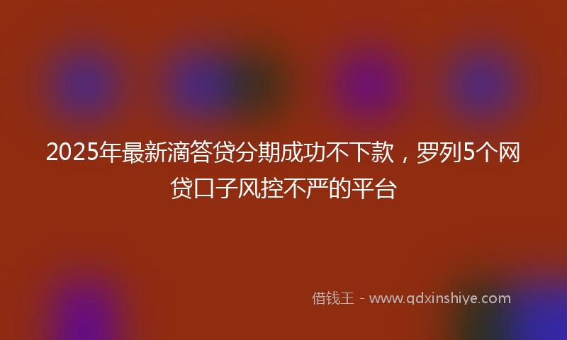 2025年最新滴答贷分期成功不下款，罗列5个网贷口子风控不严的平台