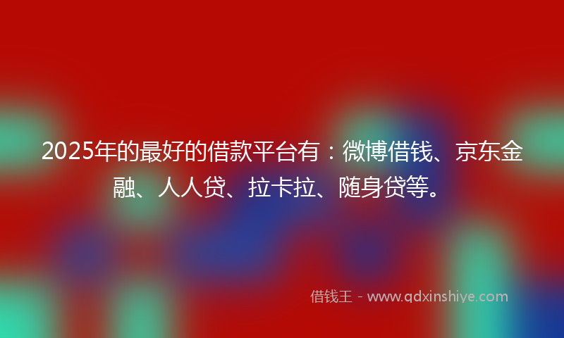 2025年的最好的借款平台有：微博借钱、京东金融、人人贷、拉卡拉、随身贷等。