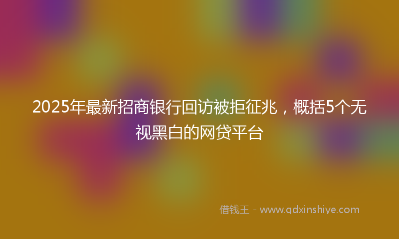 2025年最新招商银行回访被拒征兆，概括5个无视黑白的网贷平台