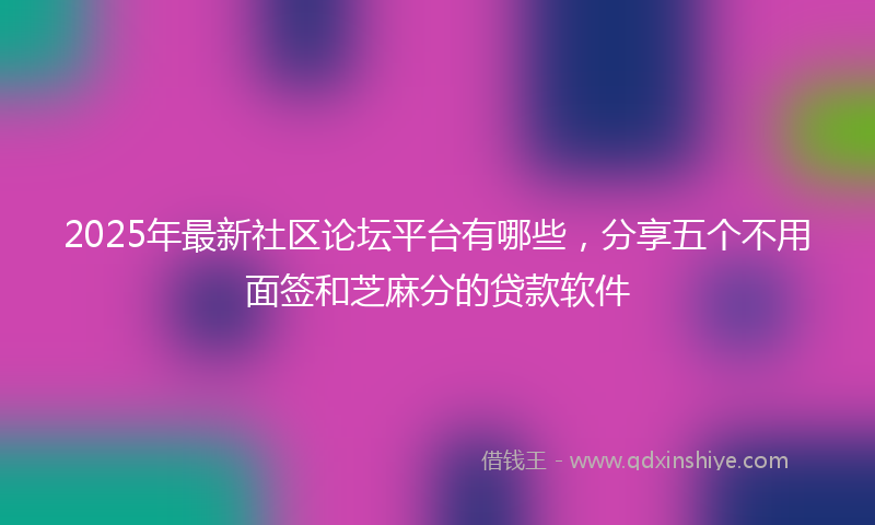 2025年最新社区论坛平台有哪些，分享五个不用面签和芝麻分的贷款软件