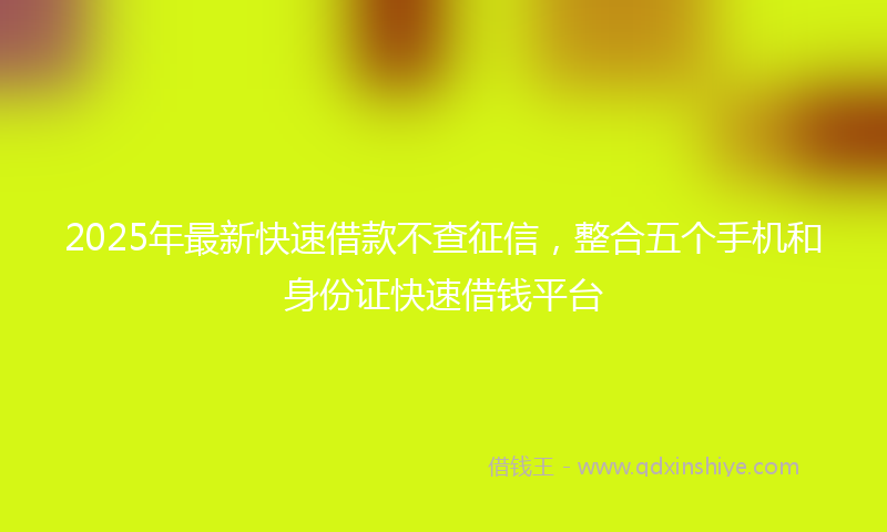2025年最新快速借款不查征信，整合五个手机和身份证快速借钱平台