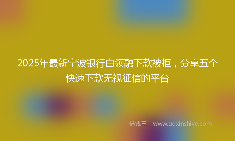 2025年最新宁波银行白领融下款被拒，分享五个快速下款无视征信的平台