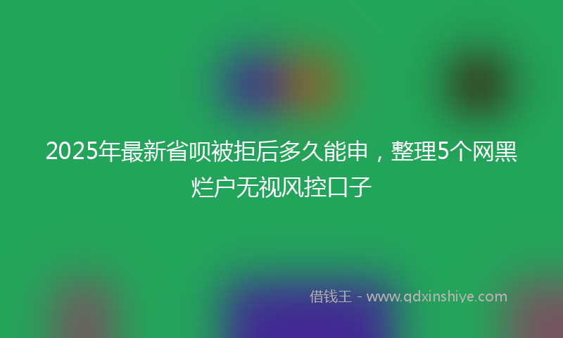 2025年最新省呗被拒后多久能申，整理5个网黑烂户无视风控口子