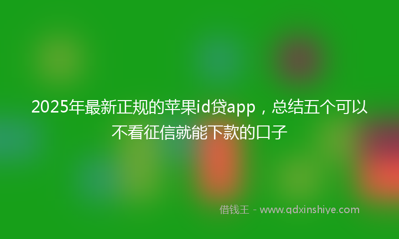 2025年最新正规的苹果id贷app，总结五个可以不看征信就能下款的口子