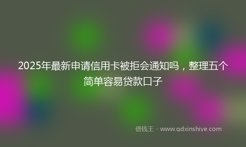 2025年最新申请信用卡被拒会通知吗，整理五个简单容易贷款口子