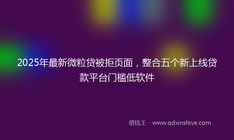 2025年最新微粒贷被拒页面，整合五个新上线贷款平台门槛低软件