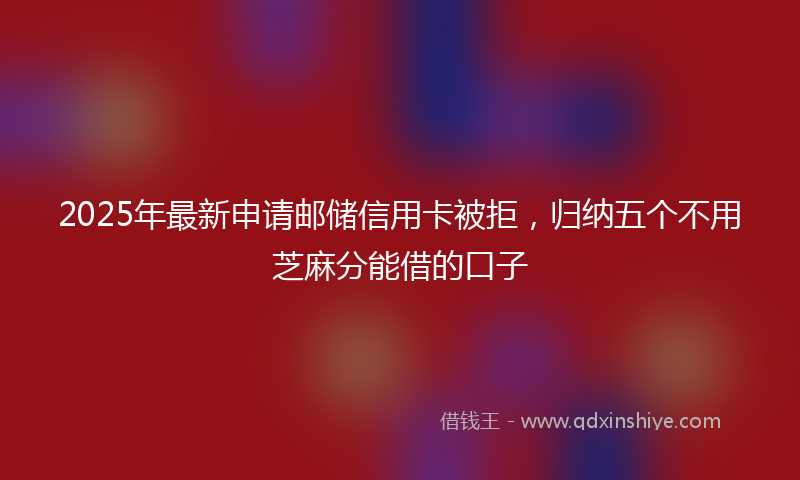 2025年最新申请邮储信用卡被拒，归纳五个不用芝麻分能借的口子