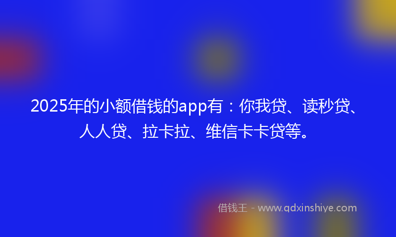 2025年的小额借钱的app有：你我贷、读秒贷、人人贷、拉卡拉、维信卡卡贷等。