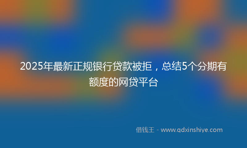 2025年最新正规银行贷款被拒，总结5个分期有额度的网贷平台