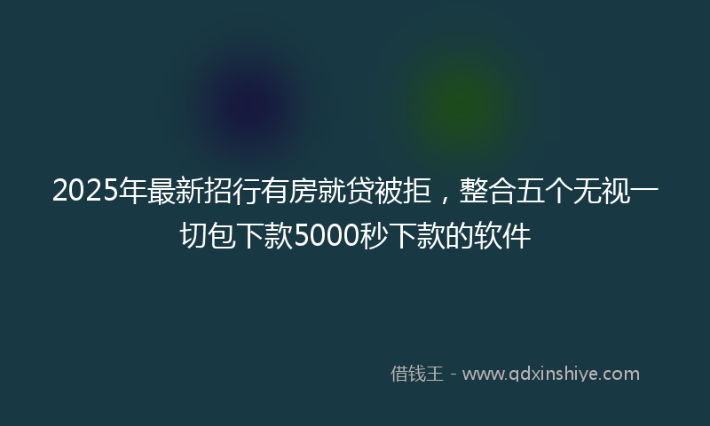 2025年最新招行有房就贷被拒，整合五个无视一切包下款5000秒下款的软件