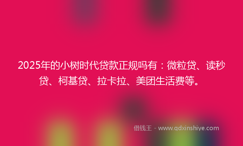 2025年的小树时代贷款正规吗有：微粒贷、读秒贷、柯基贷、拉卡拉、美团生活费等。
