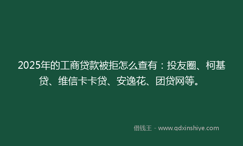 2025年的工商贷款被拒怎么查有：投友圈、柯基贷、维信卡卡贷、安逸花、团贷网等。