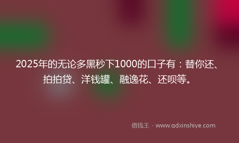 2025年的无论多黑秒下1000的口子有：替你还、拍拍贷、洋钱罐、融逸花、还呗等。