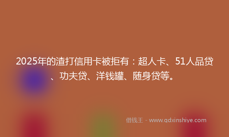 2025年的渣打信用卡被拒有：超人卡、51人品贷、功夫贷、洋钱罐、随身贷等。