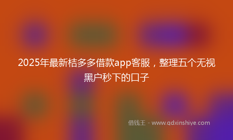 2025年最新桔多多借款app客服，整理五个无视黑户秒下的口子
