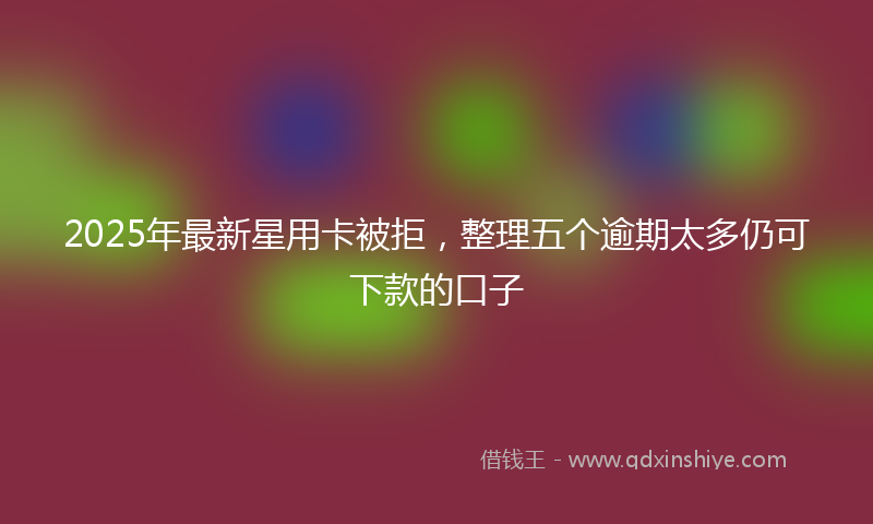 2025年最新星用卡被拒，整理五个逾期太多仍可下款的口子
