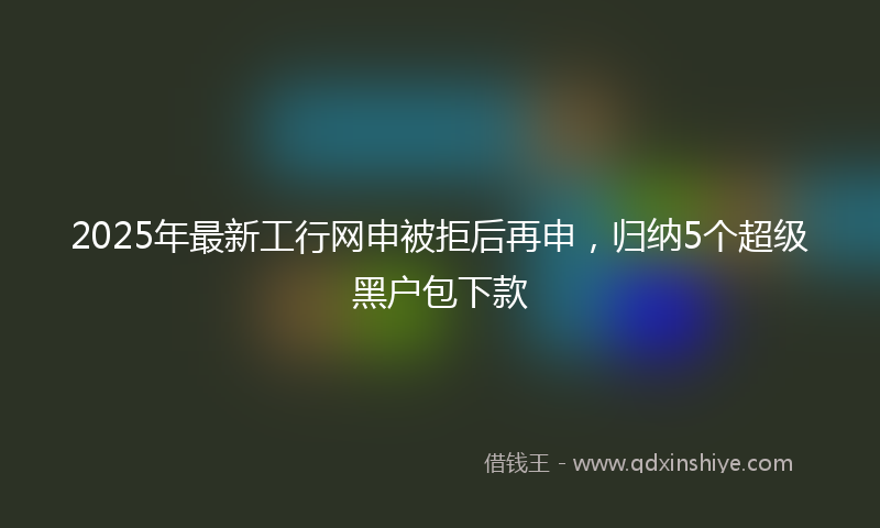 2025年最新工行网申被拒后再申，归纳5个超级黑户包下款