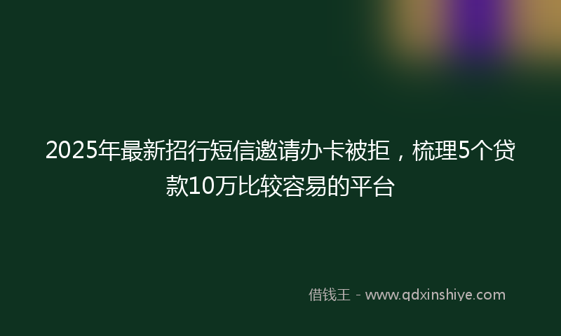 2025年最新招行短信邀请办卡被拒，梳理5个贷款10万比较容易的平台