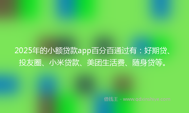 2025年的小额贷款app百分百通过有：好期贷、投友圈、小米贷款、美团生活费、随身贷等。