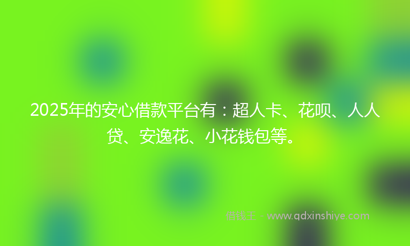 2025年的安心借款平台有：超人卡、花呗、人人贷、安逸花、小花钱包等。