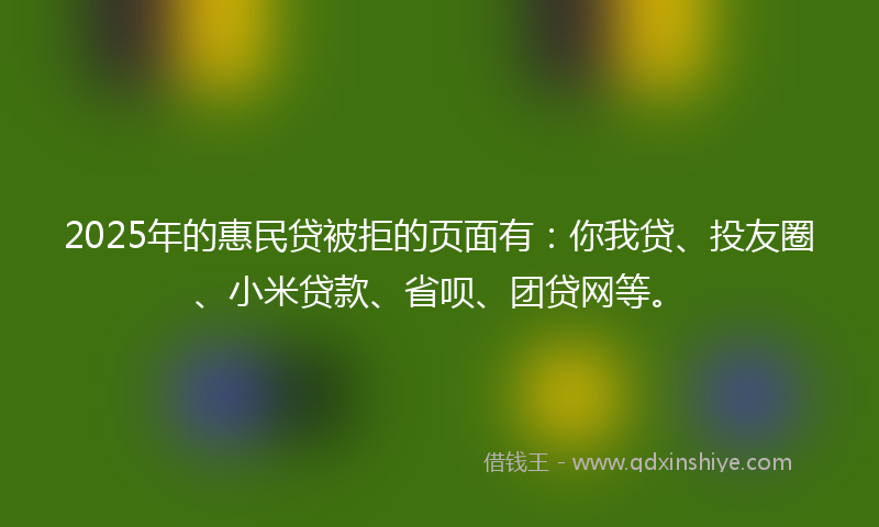 2025年的惠民贷被拒的页面有：你我贷、投友圈、小米贷款、省呗、团贷网等。