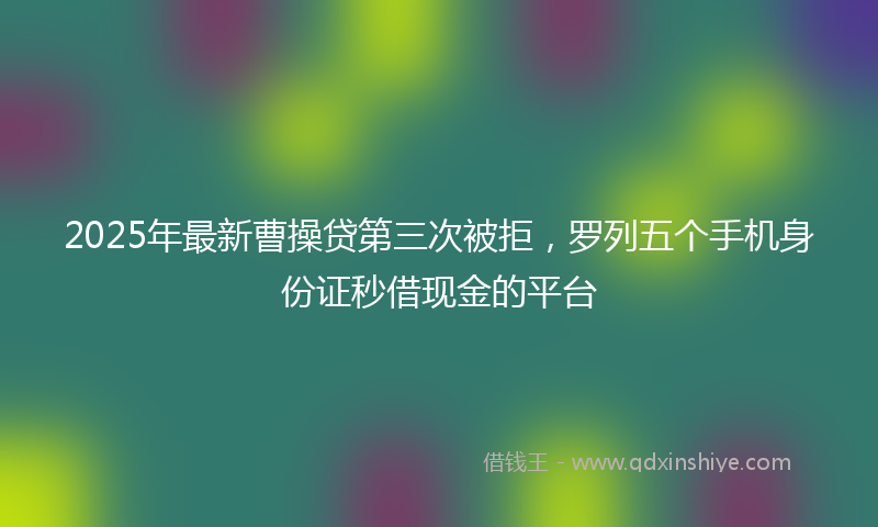 2025年最新曹操贷第三次被拒，罗列五个手机身份证秒借现金的平台