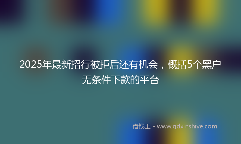2025年最新招行被拒后还有机会，概括5个黑户无条件下款的平台