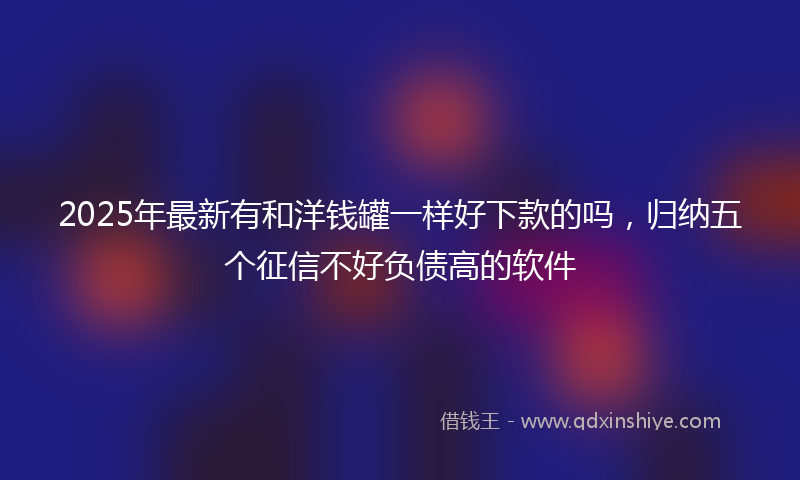 2025年最新有和洋钱罐一样好下款的吗，归纳五个征信不好负债高的软件