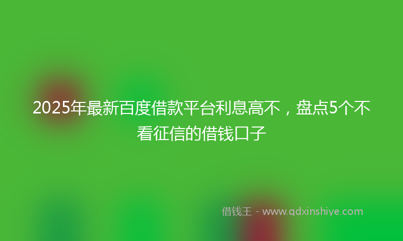 2025年最新百度借款平台利息高不，盘点5个不看征信的借钱口子