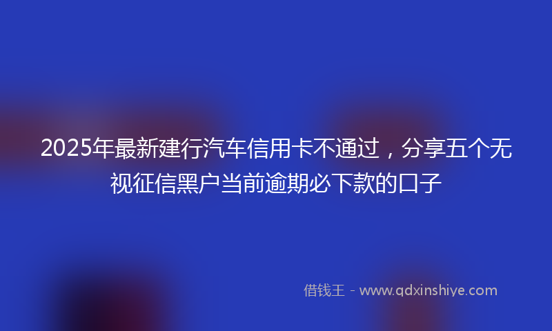 2025年最新建行汽车信用卡不通过，分享五个无视征信黑户当前逾期必下款的口子