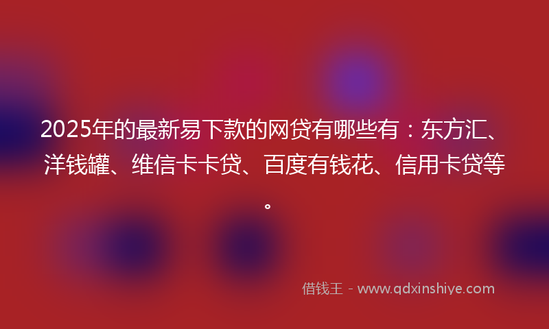 2025年的最新易下款的网贷有哪些有：东方汇、洋钱罐、维信卡卡贷、百度有钱花、信用卡贷等。