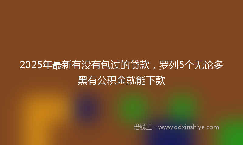 2025年最新有没有包过的贷款，罗列5个无论多黑有公积金就能下款