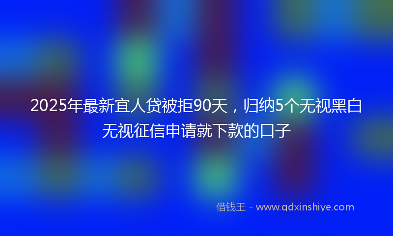 2025年最新宜人贷被拒90天，归纳5个无视黑白无视征信申请就下款的口子