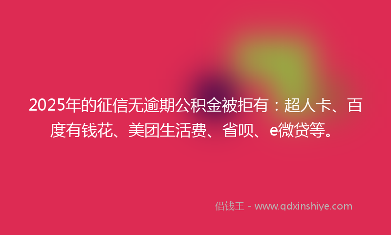 2025年的征信无逾期公积金被拒有：超人卡、百度有钱花、美团生活费、省呗、e微贷等。