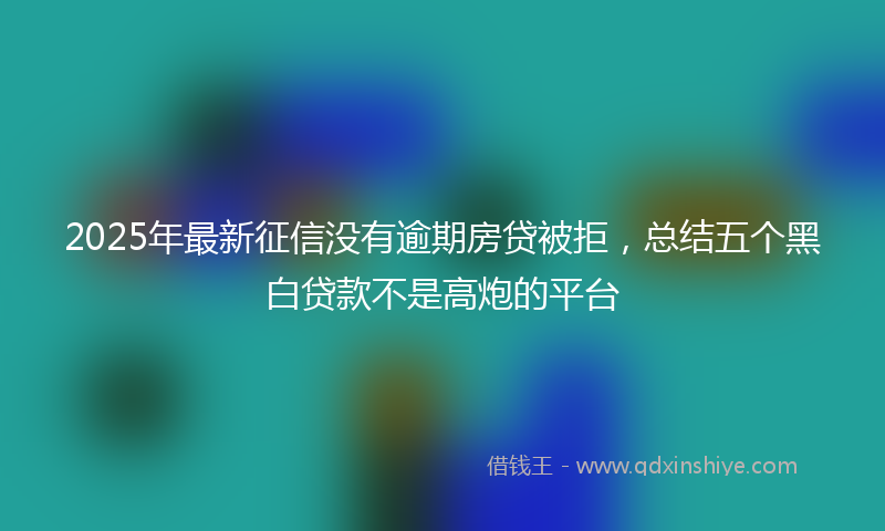 2025年最新征信没有逾期房贷被拒，总结五个黑白贷款不是高炮的平台