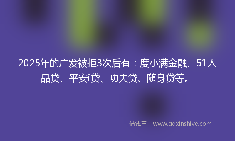 2025年的广发被拒3次后有：度小满金融、51人品贷、平安i贷、功夫贷、随身贷等。