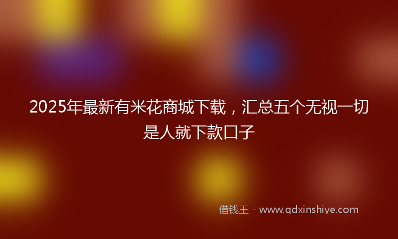 2025年最新有米花商城下载，汇总五个无视一切是人就下款口子