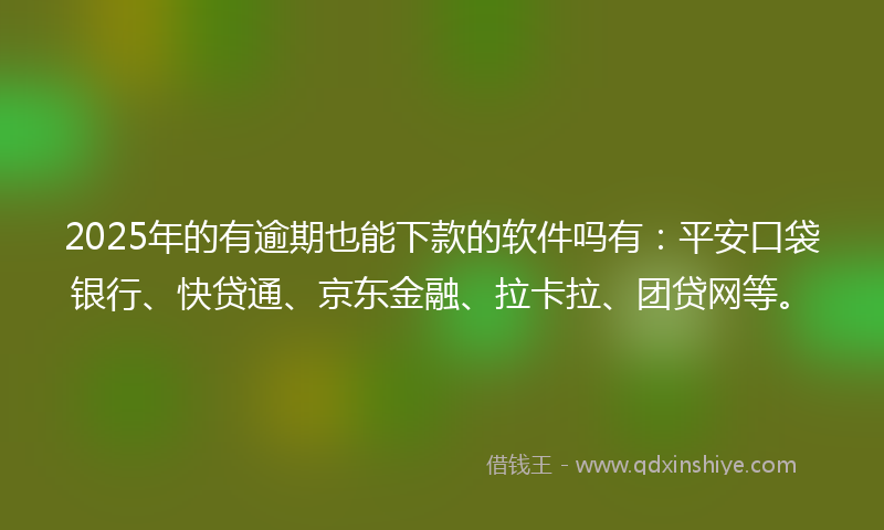 2025年的有逾期也能下款的软件吗有：平安口袋银行、快贷通、京东金融、拉卡拉、团贷网等。