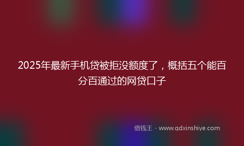 2025年最新手机贷被拒没额度了，概括五个能百分百通过的网贷口子