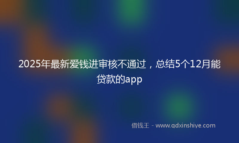 2025年最新爱钱进审核不通过，总结5个12月能贷款的app