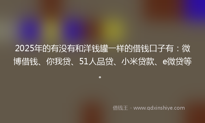 2025年的有没有和洋钱罐一样的借钱口子有：微博借钱、你我贷、51人品贷、小米贷款、e微贷等。