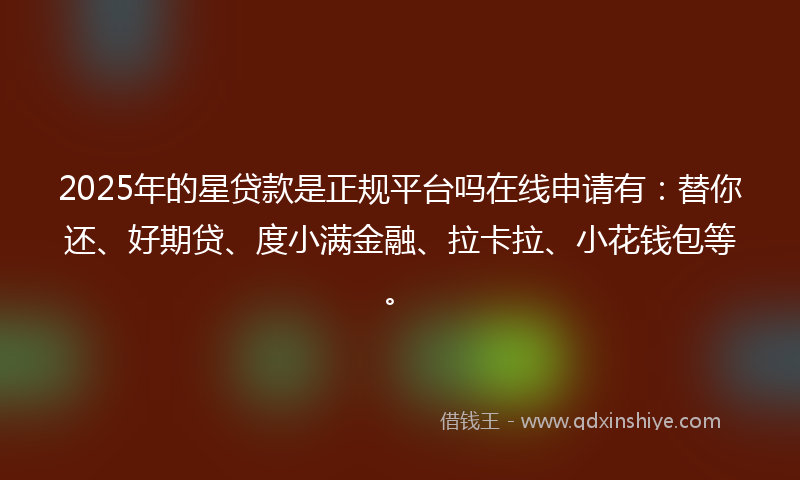 2025年的星贷款是正规平台吗在线申请有：替你还、好期贷、度小满金融、拉卡拉、小花钱包等。