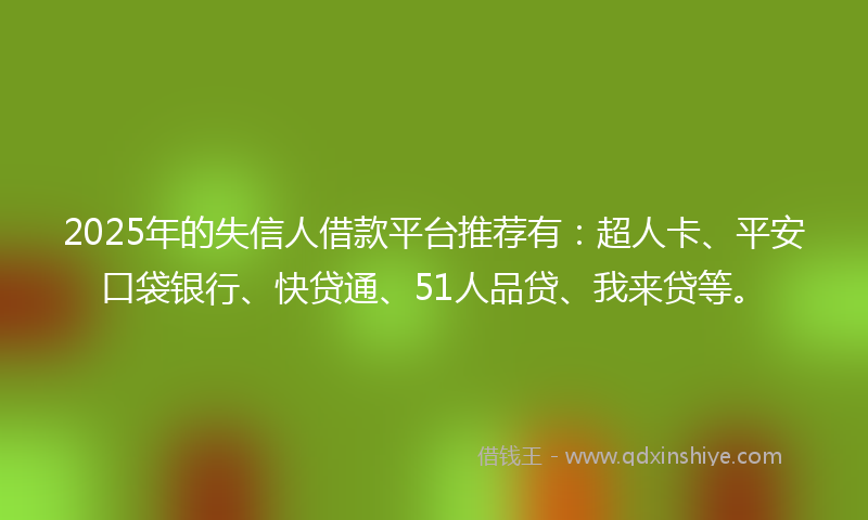 2025年的失信人借款平台推荐有：超人卡、平安口袋银行、快贷通、51人品贷、我来贷等。