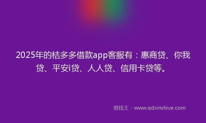 2025年的桔多多借款app客服有：惠商贷、你我贷、平安i贷、人人贷、信用卡贷等。
