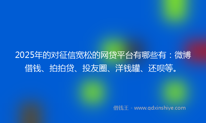 2025年的对征信宽松的网贷平台有哪些有：微博借钱、拍拍贷、投友圈、洋钱罐、还呗等。