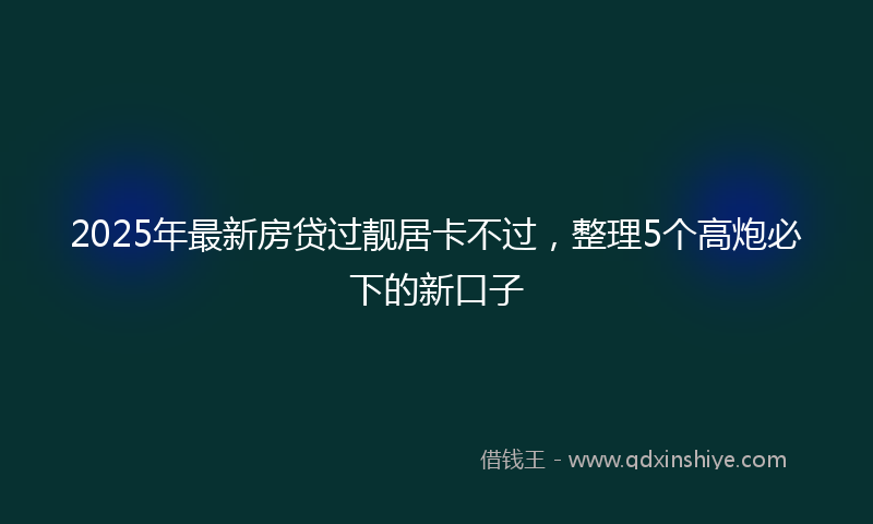 2025年最新房贷过靓居卡不过，整理5个高炮必下的新口子