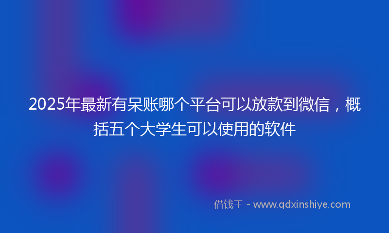 2025年最新有呆账哪个平台可以放款到微信，概括五个大学生可以使用的软件