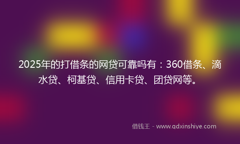 2025年的打借条的网贷可靠吗有：360借条、滴水贷、柯基贷、信用卡贷、团贷网等。